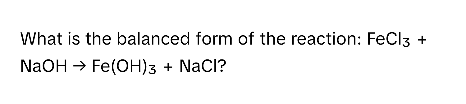 What is the balanced form of the reaction: FeCl₃ + NaOH → Fe(OH)₃ + NaCl?