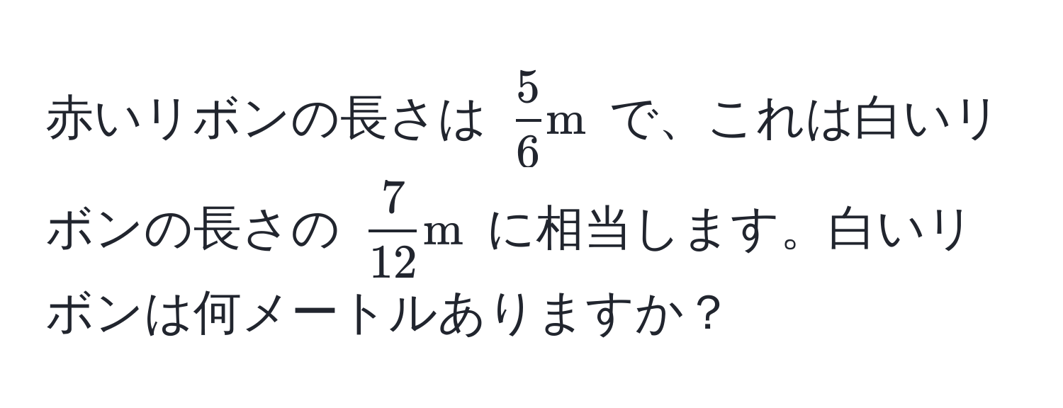 赤いリボンの長さは $ 5/6  m$ で、これは白いリボンの長さの $ 7/12  m$ に相当します。白いリボンは何メートルありますか？