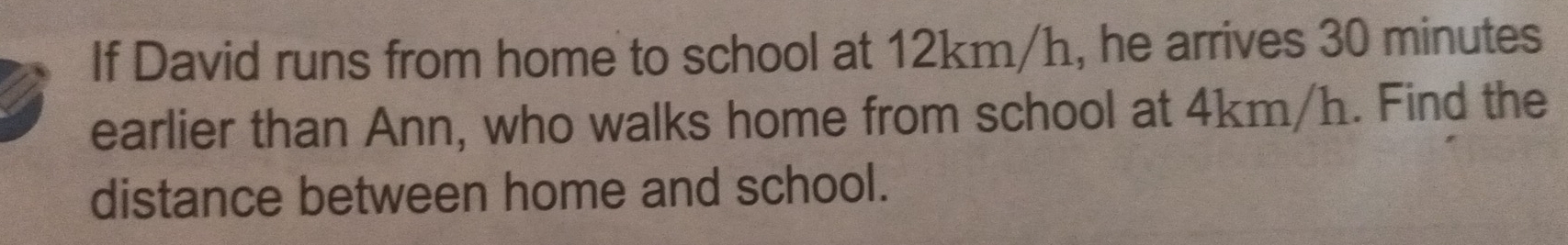 If David runs from home to school at 12km/h, he arrives 30 minutes
earlier than Ann, who walks home from school at 4km/h. Find the 
distance between home and school.