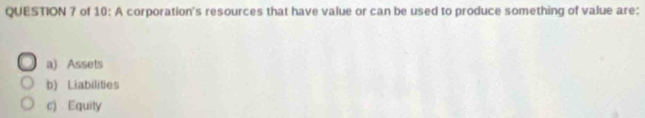 of 10: A corporation's resources that have value or can be used to produce something of value are:
a) Assets
b) Liabilities
c) Equity