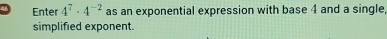 Enter 4^7· 4^(-2) as an exponential expression with base 4 and a single, 
simplified exponent.