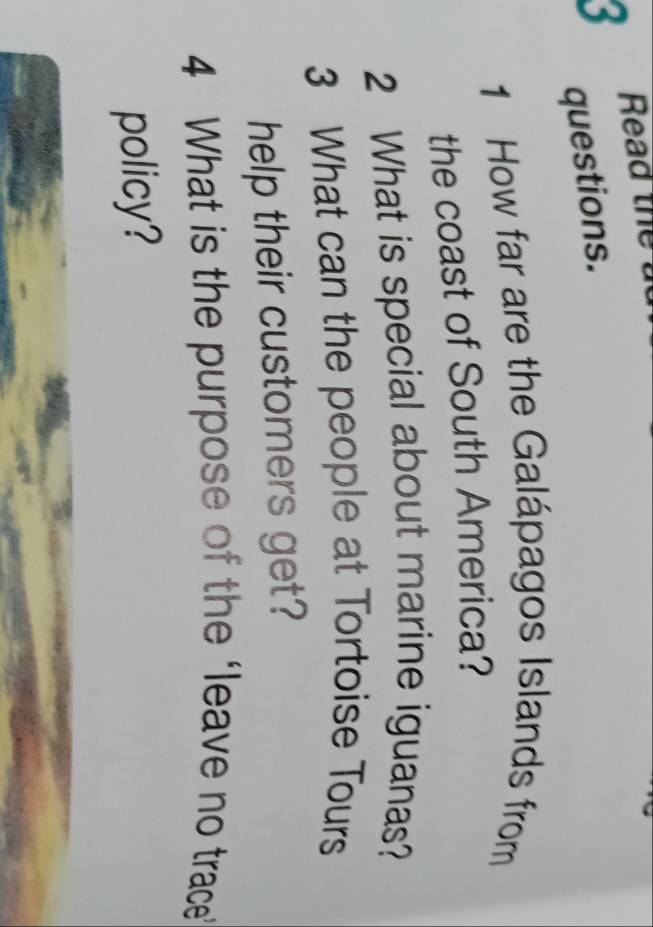 Read the a 
questions. 
1 How far are the Galápagos Islands from 
the coast of South America? 
2 What is special about marine iguanas? 
3 What can the people at Tortoise Tours 
help their customers get? 
4 What is the purpose of the ‘leave no trace 
policy?