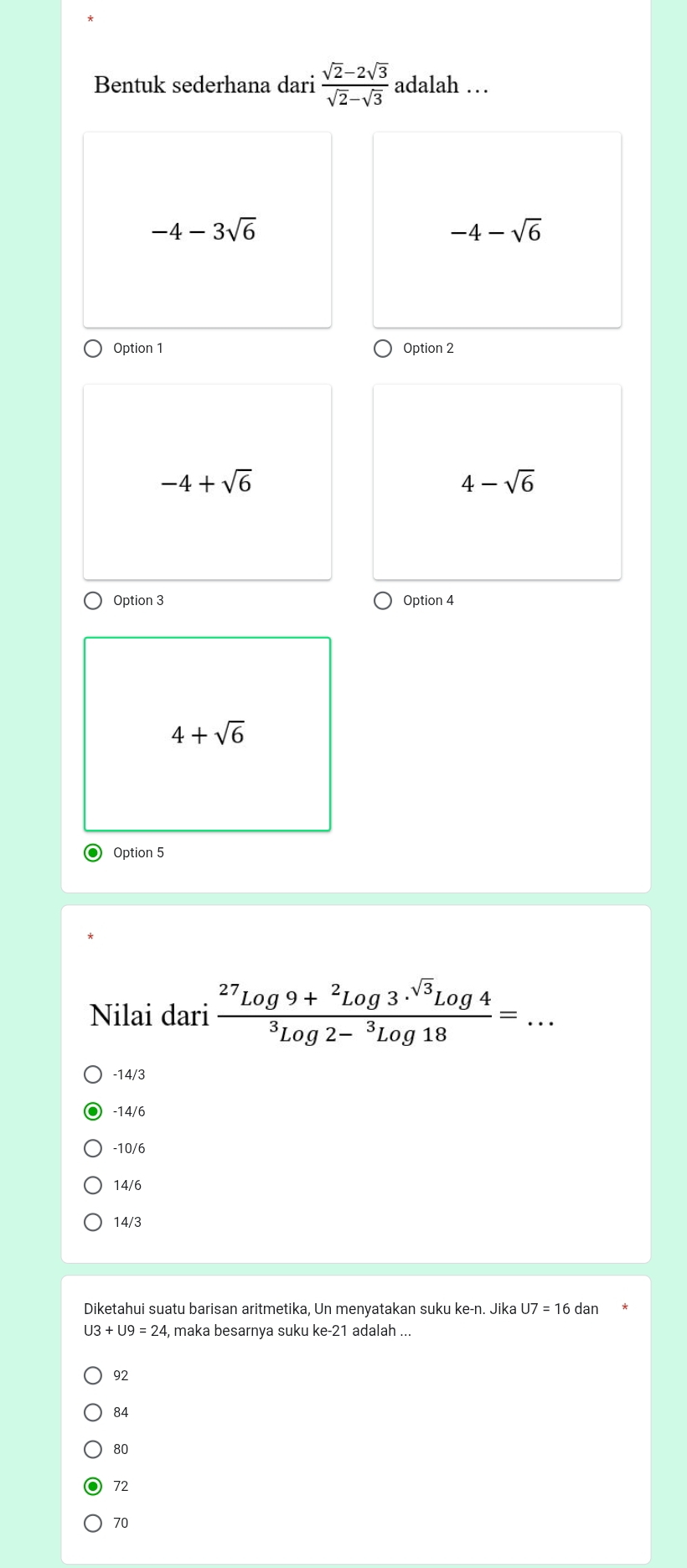 Bentuk sederhana dari  (sqrt(2)-2sqrt(3))/sqrt(2)-sqrt(3)  adalah …
-4-3sqrt(6)
-4-sqrt(6)
Option 1 Option 2
-4+sqrt(6)
4-sqrt(6)
Option 3 Option 4
4+sqrt(6)
Option 5
Nilai dari frac ^27Log9+^2Log3.^sqrt(3)Log4^3Log2-^3Log18=...
-14/3
-14/6
-10/6
14/6
14/3
Diketahui suatu barisan aritmetika, Un menyatakan suku ke-n. Jika U7=16d an
U3+U9=24 4, maka besarnya suku ke- 21 adalah ...
92
84
80
72
70