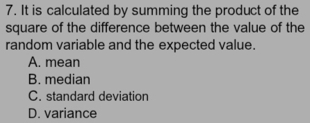 It is calculated by summing the product of the
square of the difference between the value of the
random variable and the expected value.
A. mean
B. median
C. standard deviation
D. variance