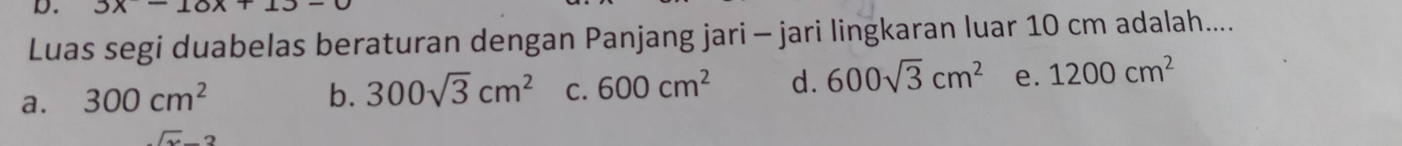 3x-10x+1
Luas segi duabelas beraturan dengan Panjang jari - jari lingkaran luar 10 cm adalah....
a. 300cm^2 b. 300sqrt(3)cm^2 C. 600cm^2 d. 600sqrt(3)cm^2 e. 1200cm^2