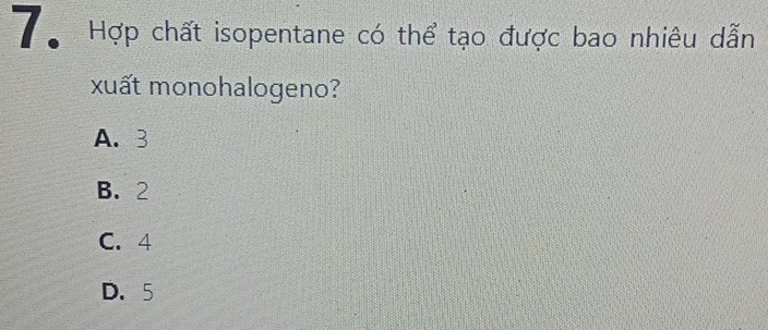 Hợp chất isopentane có thể tạo được bao nhiêu dẫn
xuất monohalogeno?
A、 3
B. 2
C. 4
D. 5