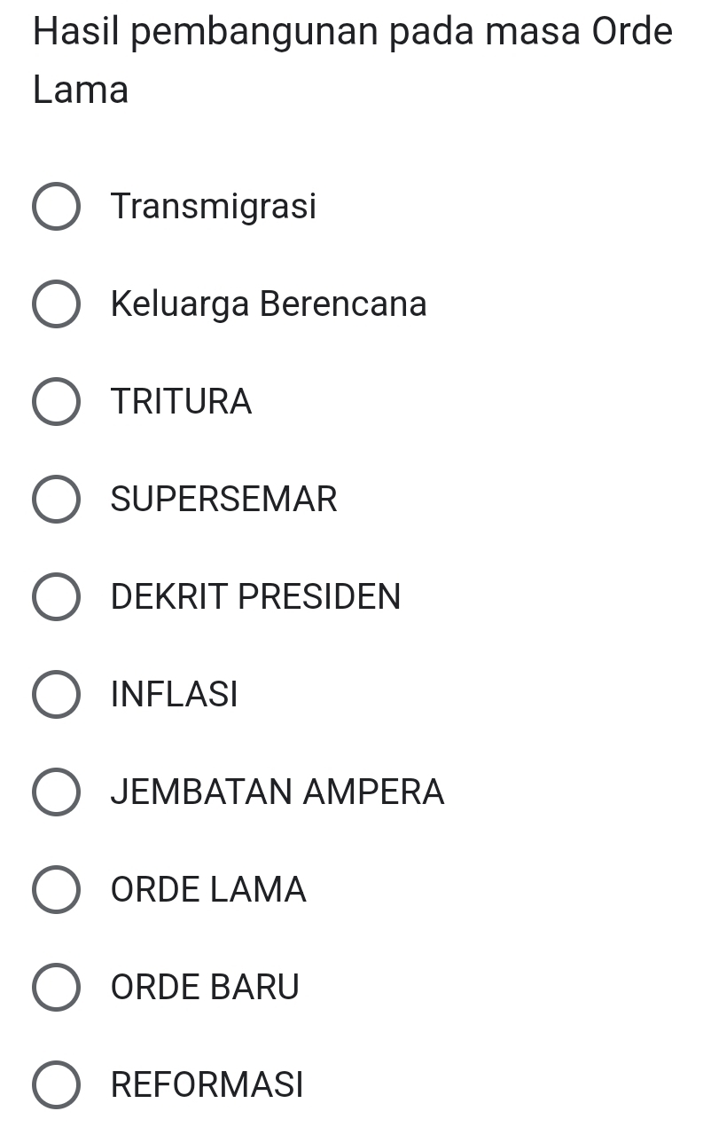 Hasil pembangunan pada masa Orde
Lama
Transmigrasi
Keluarga Berencana
TRITURA
SUPERSEMAR
DEKRIT PRESIDEN
INFLASI
JEMBATAN AMPERA
ORDE LAMA
ORDE BARU
REFORMASI