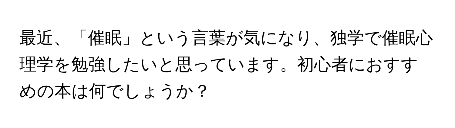 最近、「催眠」という言葉が気になり、独学で催眠心理学を勉強したいと思っています。初心者におすすめの本は何でしょうか？