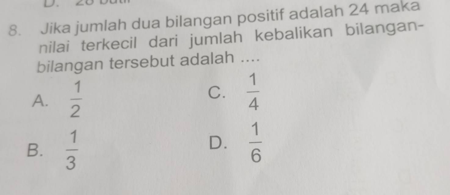 Jika jumlah dua bilangan positif adalah 24 maka
nilai terkecil dari jumlah kebalikan bilangan-
bilangan tersebut adalah ....
A.  1/2 
C.  1/4 
B.  1/3 
D.  1/6 