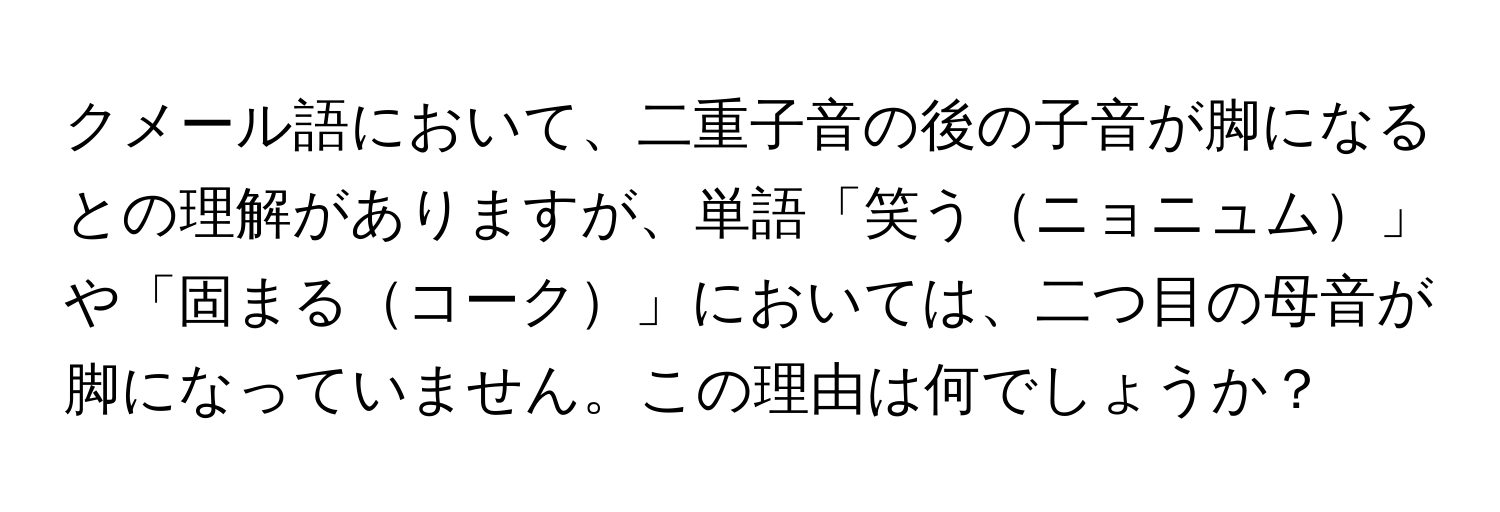 クメール語において、二重子音の後の子音が脚になるとの理解がありますが、単語「笑うニョニュム」や「固まるコーク」においては、二つ目の母音が脚になっていません。この理由は何でしょうか？