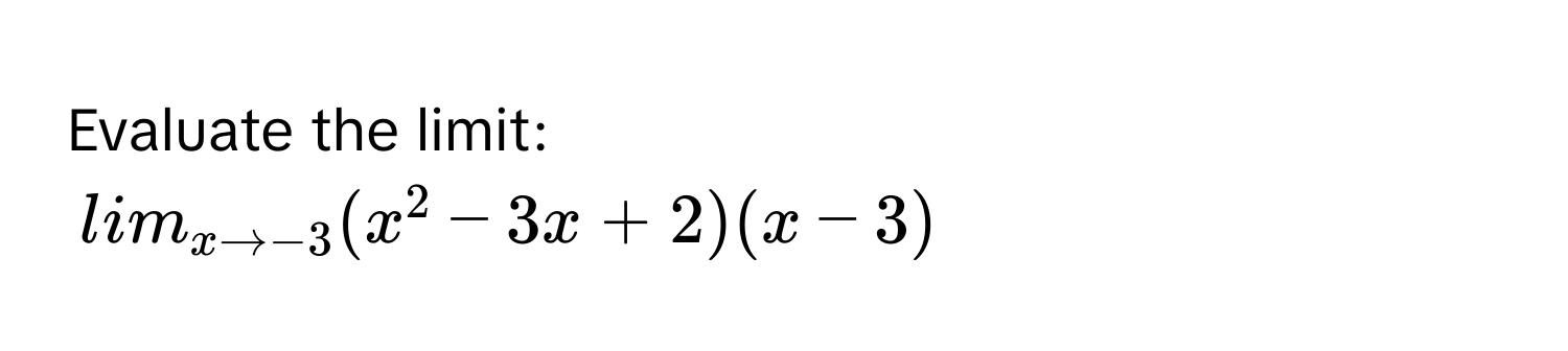 Evaluate the limit:
lim_x to -3 (x^2 - 3x + 2)(x - 3)