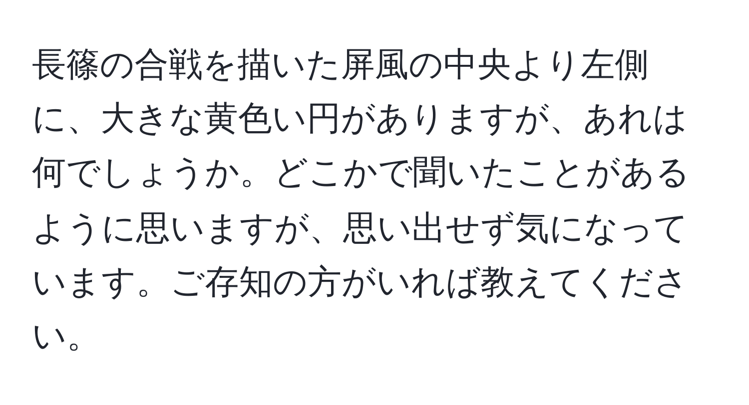 長篠の合戦を描いた屏風の中央より左側に、大きな黄色い円がありますが、あれは何でしょうか。どこかで聞いたことがあるように思いますが、思い出せず気になっています。ご存知の方がいれば教えてください。