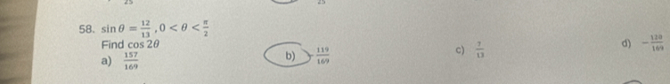 sin θ = 12/13 , 0
Find cos 2θ
c)  7/13 
d) - 120/169 
a)  157/169 
b)  119/169 