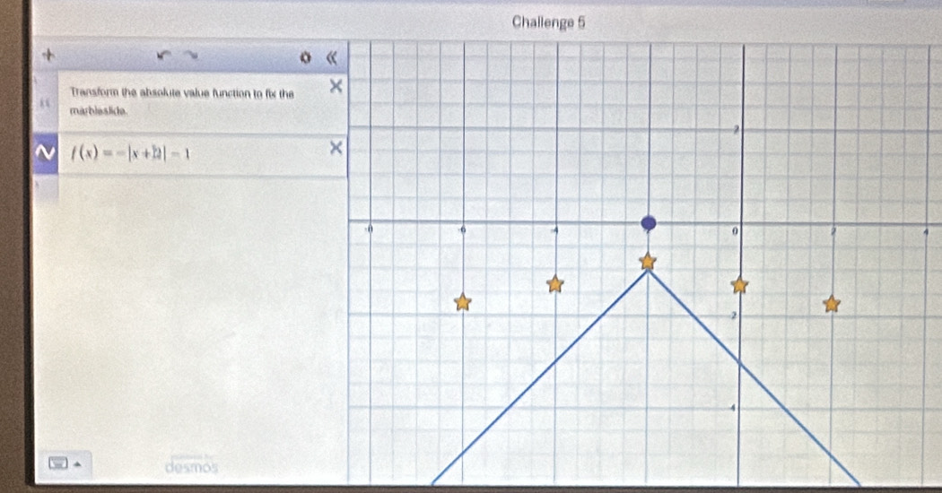 Challenge 5 
+ 
Transform the absolute value function to fix the 
“ marbleslide. 
~ f(x)=-|x+2|-1
4 
^ desmos