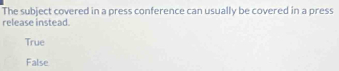 The subject covered in a press conference can usually be covered in a press
release instead.
True
False