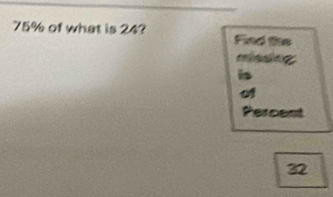 75% of what is 24? 
Find the 
is 
of 
Percent
32