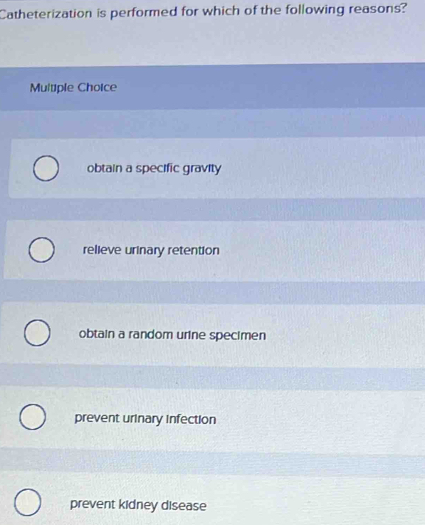 Catheterization is performed for which of the following reasons?
Multiple Choice
obtain a specific gravity
relieve urinary retention
obtain a random urine specimen
prevent urinary infection
prevent kidney disease