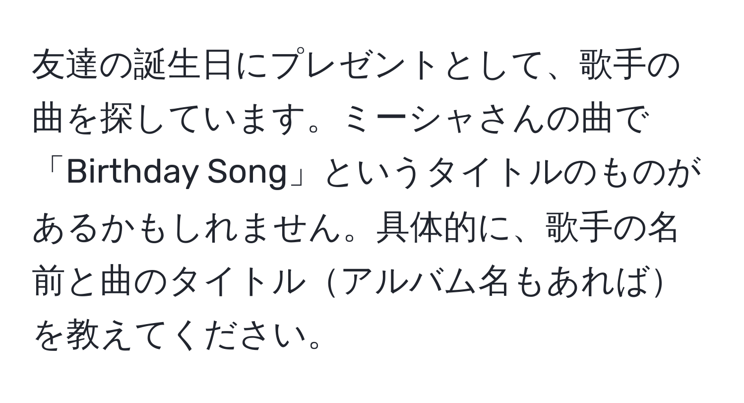 友達の誕生日にプレゼントとして、歌手の曲を探しています。ミーシャさんの曲で「Birthday Song」というタイトルのものがあるかもしれません。具体的に、歌手の名前と曲のタイトルアルバム名もあればを教えてください。