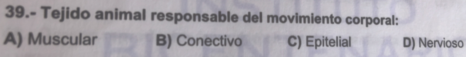 39.- Tejido animal responsable del movimiento corporal:
A) Muscular B) Conectivo C) Epitelial D) Nervioso