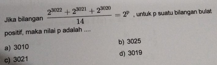 Jika bilangan  (2^(3022)+2^(3021)+2^(3020))/14 =2^p , untuk p suatu bilangan bulat .
positif, maka nilai p adalah ....
a) 3010 b) 3025
c) 3021 d) 3019