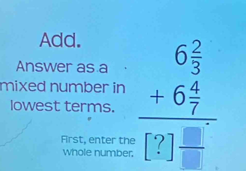 Add. 
Answer as a 
mixed number in beginarrayr 6 2/5  +6 2/7  hline [129frac endarray
lowest terms. 
First, enter the 
whole number.