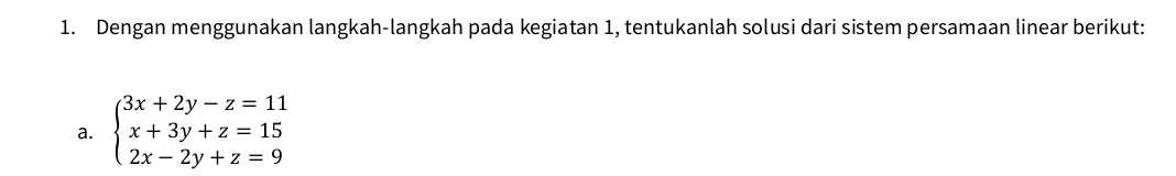 Dengan menggunakan langkah-langkah pada kegiatan 1, tentukanlah solusi dari sistem persamaan linear berikut: 
a. beginarrayl 3x+2y-z=11 x+3y+z=15 2x-2y+z=9endarray.