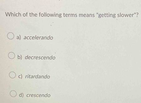 Which of the following terms means "getting slower"?
a) accelerando
b) decrescendo
c) ritardando
d) crescendo