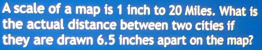 Solved: A scale of a map is 1 inch to 20 Miles. What is the actual ...