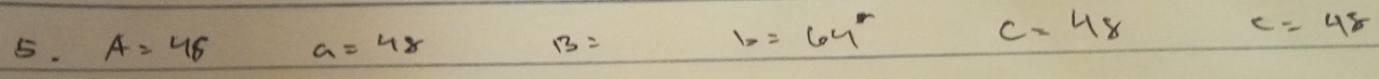 b=64°
5. A=45 a=48 B= c- 48
c=48