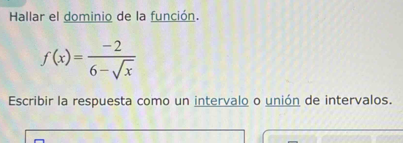 Hallar el dominio de la función.
f(x)= (-2)/6-sqrt(x) 
Escribir la respuesta como un intervalo o unión de intervalos.