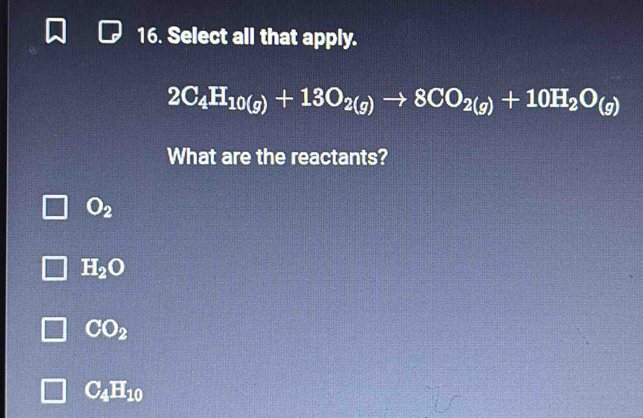 Select all that apply.
2C_4H_10(g)+13O_2(g)to 8CO_2(g)+10H_2O_(g)
What are the reactants?
O_2
H_2O
CO_2
C_4H_10