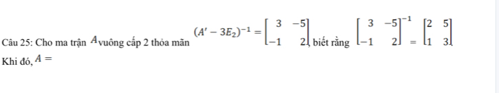 Cho ma trận Ávuông cấp 2 thỏa mãn (A'-3E_2)^-1=beginbmatrix 3&-5 -1&2endbmatrix , biết rằng beginbmatrix 3&-5 -1&2end(bmatrix)^(-1)beginbmatrix 2&5 1&3endbmatrix
Khi đó, A=