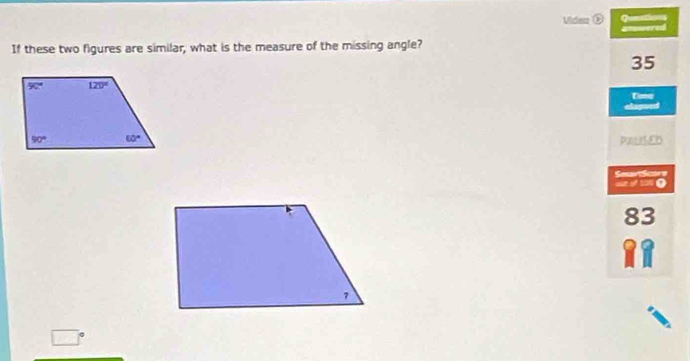 Vides Qunations
If these two figures are similar, what is the measure of the missing angle? answered
35
Time
Ligon
PALISED
SeartScore
ose of 10N●
83