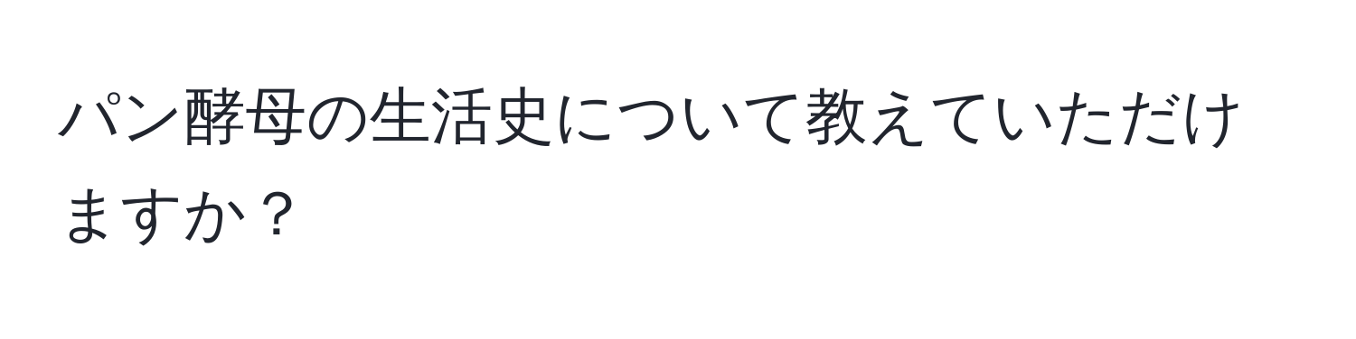 パン酵母の生活史について教えていただけますか？