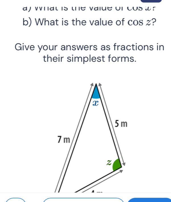 ay Wat is the vaiue or cos w? 
b) What is the value of cos z? 
Give your answers as fractions in 
their simplest forms.