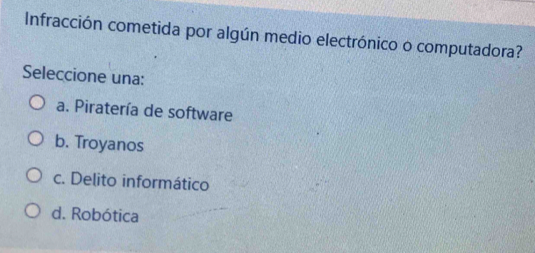 Infracción cometida por algún medio electrónico o computadora?
Seleccione una:
a. Piratería de software
b. Troyanos
c. Delito informático
d. Robótica