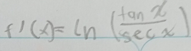 f'(x)=ln ( tan x/sec x )