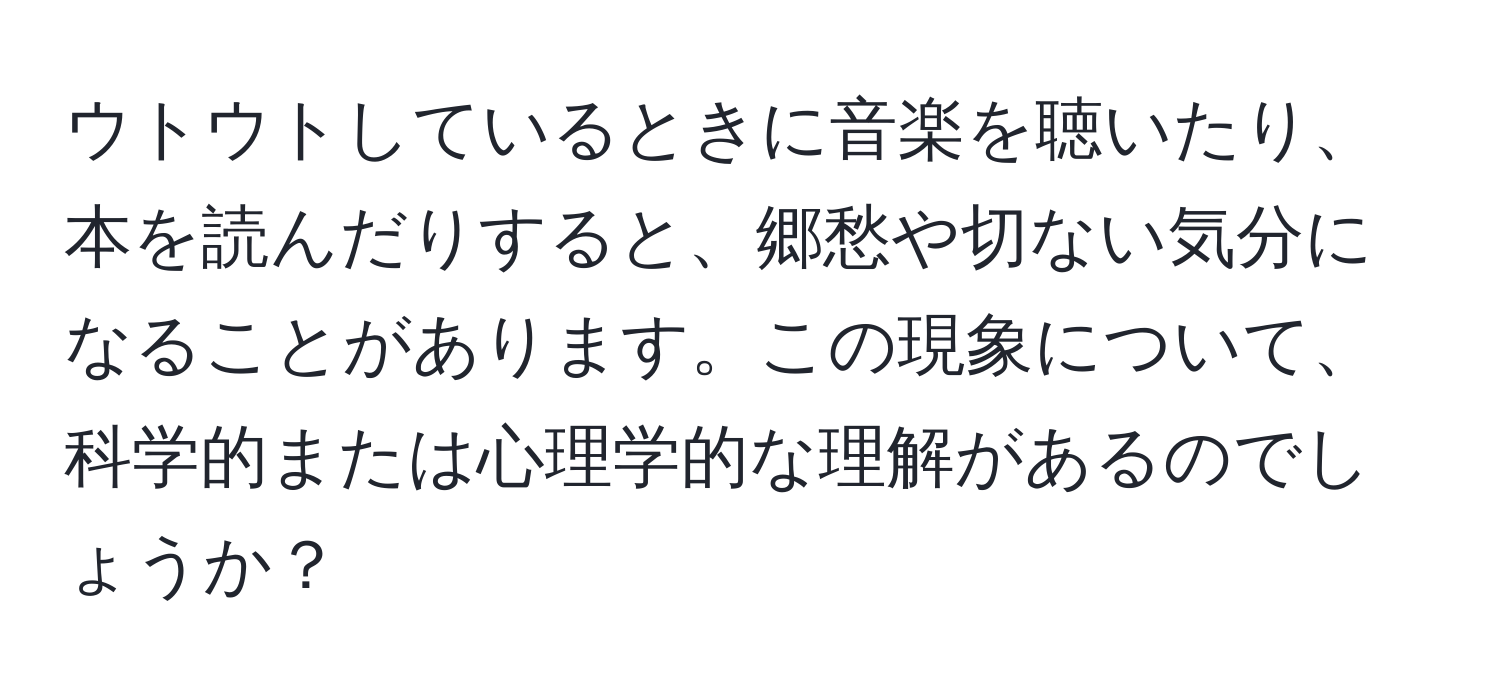 ウトウトしているときに音楽を聴いたり、本を読んだりすると、郷愁や切ない気分になることがあります。この現象について、科学的または心理学的な理解があるのでしょうか？