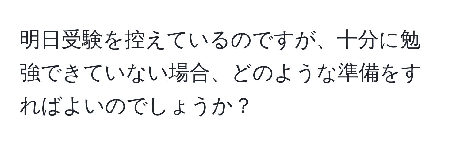 明日受験を控えているのですが、十分に勉強できていない場合、どのような準備をすればよいのでしょうか？