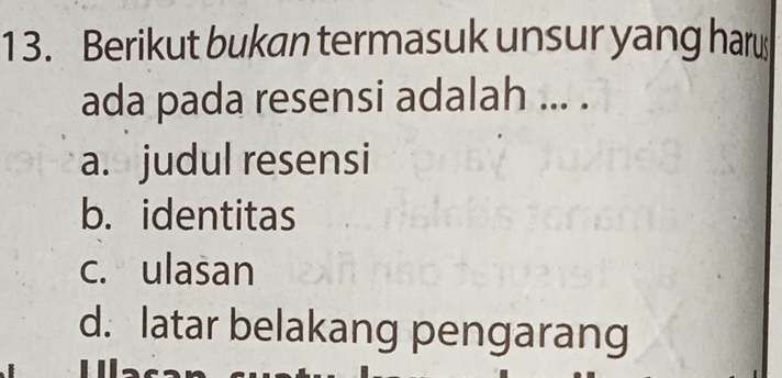 Berikut bukan termasuk unsur yang haru
ada pada resensi adalah ... .
a. judul resensi
b. identitas
c. ulasan
d. latar belakang pengarang