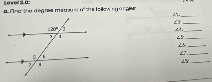 Level 2.0: (05%)
a. Find the degree measure of the following angles:
∠ 2: _
∠ 3._
∠ 4 _
∠ 5 _
_ ∠ 6
∠ 7._
∠ 8 、_