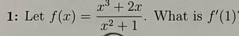 1: Let f(x)= (x^3+2x)/x^2+1 . What is f'(1)