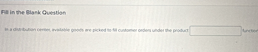 Fill in the Blank Question 
In a distribution center, available goods are picked to fill customer orders under the product □ functior