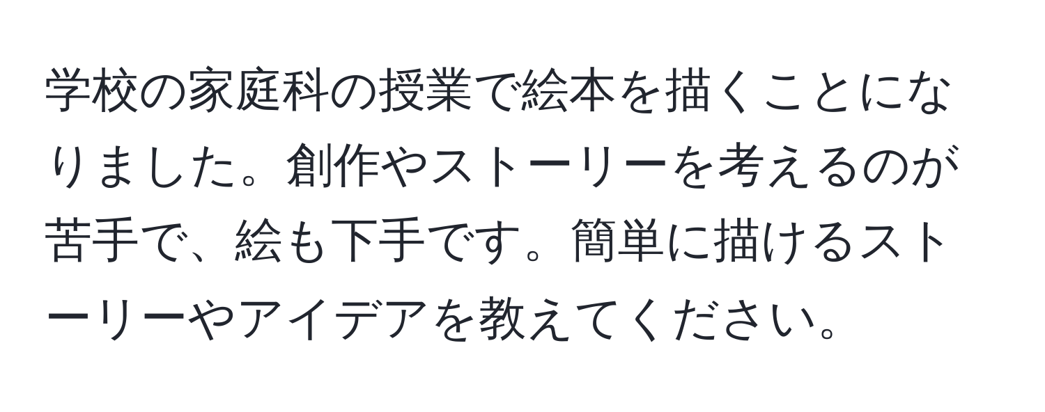 学校の家庭科の授業で絵本を描くことになりました。創作やストーリーを考えるのが苦手で、絵も下手です。簡単に描けるストーリーやアイデアを教えてください。