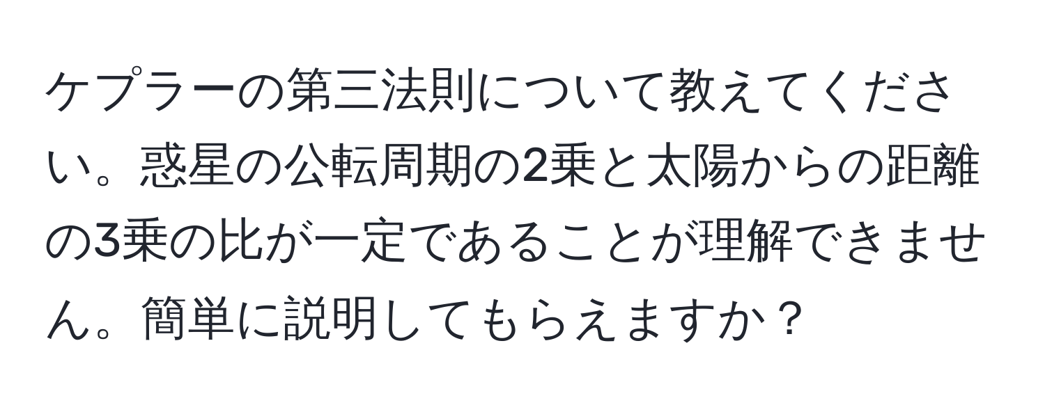 ケプラーの第三法則について教えてください。惑星の公転周期の2乗と太陽からの距離の3乗の比が一定であることが理解できません。簡単に説明してもらえますか？