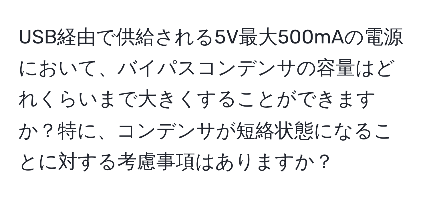 USB経由で供給される5V最大500mAの電源において、バイパスコンデンサの容量はどれくらいまで大きくすることができますか？特に、コンデンサが短絡状態になることに対する考慮事項はありますか？