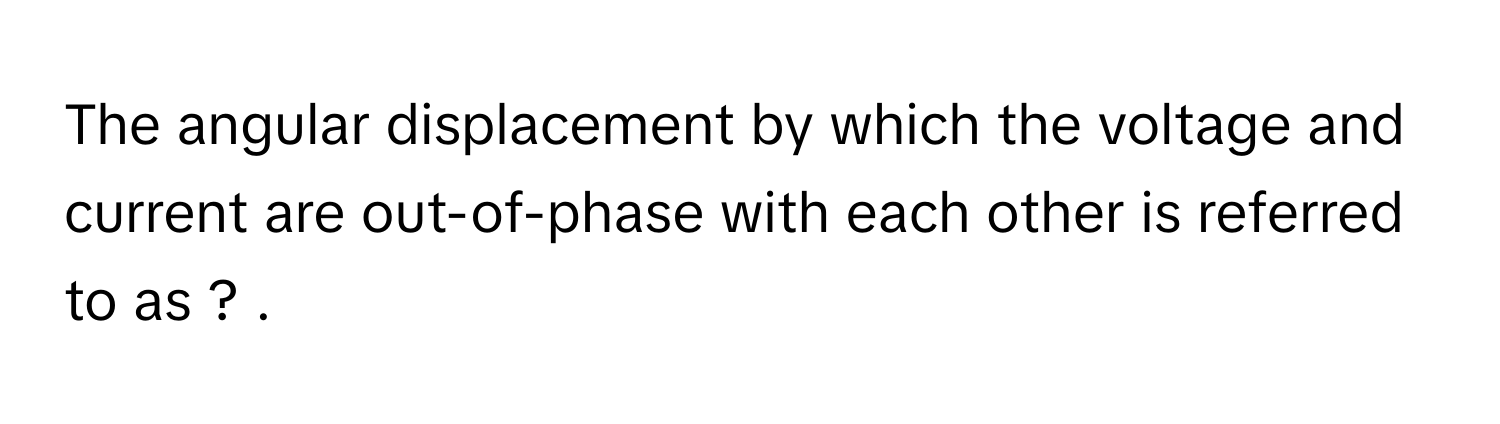 The angular displacement by which the voltage and current are out-of-phase with each other is referred to as ? .