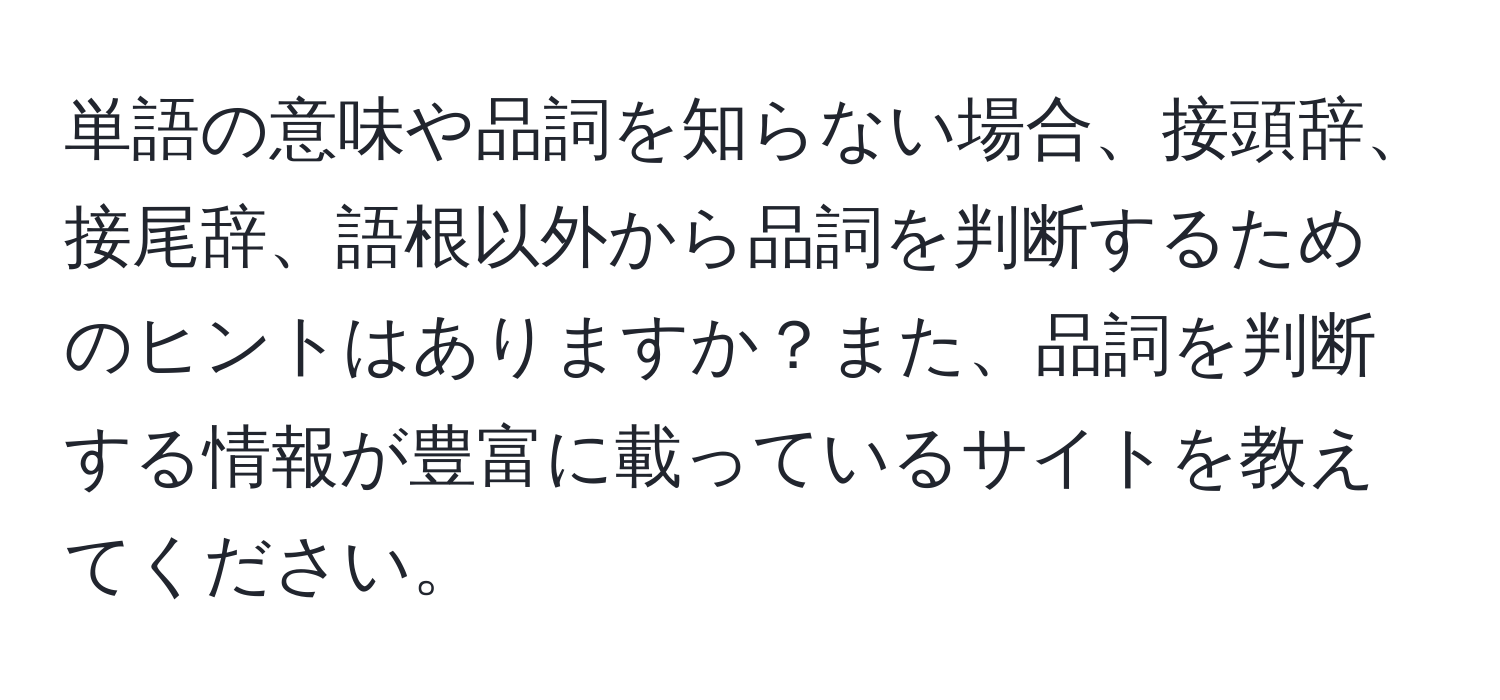 単語の意味や品詞を知らない場合、接頭辞、接尾辞、語根以外から品詞を判断するためのヒントはありますか？また、品詞を判断する情報が豊富に載っているサイトを教えてください。