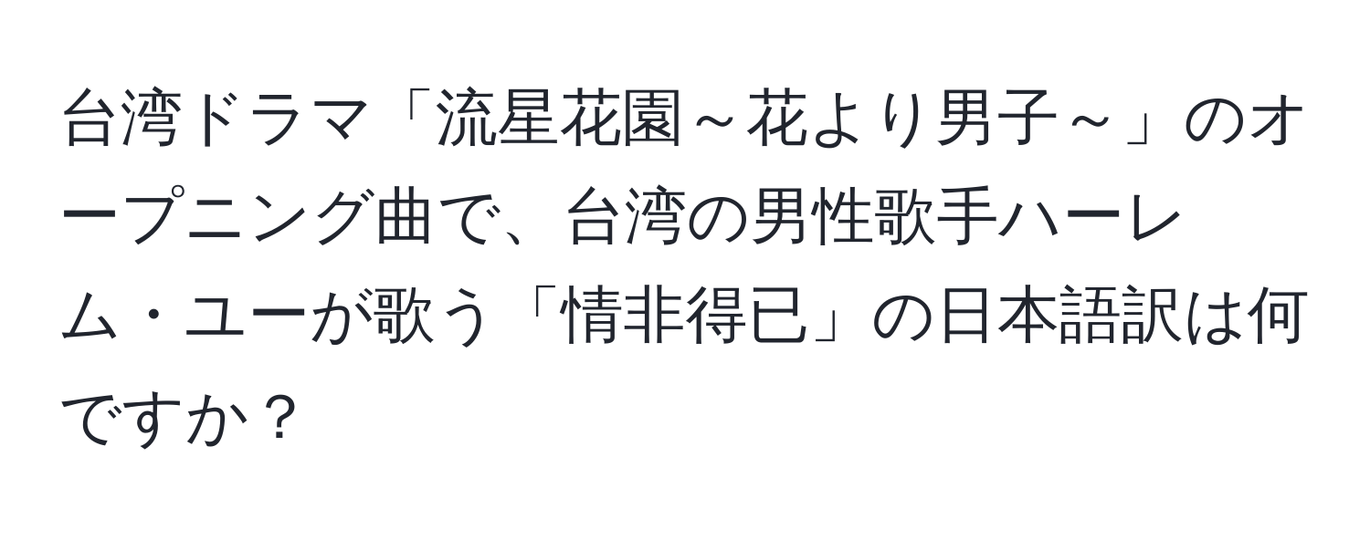 台湾ドラマ「流星花園～花より男子～」のオープニング曲で、台湾の男性歌手ハーレム・ユーが歌う「情非得已」の日本語訳は何ですか？