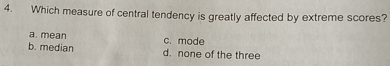 Which measure of central tendency is greatly affected by extreme scores?
a. mean c. mode
b. median d. none of the three